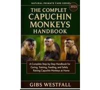 THE COMPLETE CAPUCHIN MONKEYS HANDBOOK: A Complete Step-by-Step Handbook for Caring, Training, Feeding, and Safely Raising Capuchin Monkeys at Home.