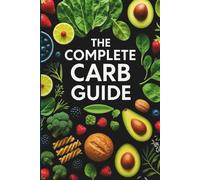 The Complete Carb Diet Guide: Discover how the right carbohydrates transform your body and your energy