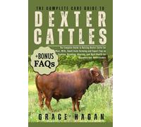 THE COMPLETE CARE GUIDE TO DEXTER CATTLE: The Complete Guide To Raising Dexter Cattle For Meat, Milk, Small-Scale Farming And Expert Tips On Feeding, ... Herd Health For Beginners And Homesteaders