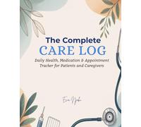 The Complete Care Log: Daily Health, Medication & Appointment Tracker for Patients and Caregivers