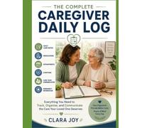 The Complete Caregiver Daily Record: Everything You Need to Track, Organize, and Communicate the Care Your Loved One Deserves