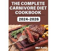 THE COMPLETE CARNIVORE DIET COOKBOOK 2024-2026: Easy and Delicious Recipes for Beginners, Featuring 30-Minute Meals, Color Photos, and a 30-Day Meal Plan to Support Your Meat-Based Journey.