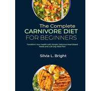 The Complete Carnivore Diet for Beginners: Transform Your Health with Simple, Delicious Meat-Based Meals and a 28-Day Meal Plan