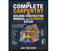 The Complete Carpentry and Building Construction Manual for Beginners 2026: A Full-Color and illustrated Guide to Residential Framing, Roofing, Trim, Doors, Floors & Walls