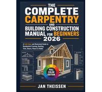 The Complete Carpentry and Building Construction Manual for Beginners 2026: A Full-Color and illustrated Guide to Residential Framing, Roofing, Trim, Doors, Floors & Walls