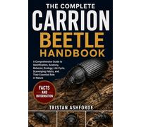THE COMPLETE CARRION BEETLE HANDBOOK: A Comprehensive Guide to Identification, Anatomy, Behavior, Ecology, Life Cycle, Scavenging Habits, and Their Essential Role in Nature
