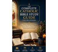 The Complete Catholic Bible Study Guide for Beginners: Simple and Practical Path to Understanding All 73 Books with Ease, Building Daily Study Habits, and Deepening Spiritual Growth
