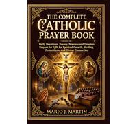 THE COMPLETE CATHOLIC PRAYER BOOK: Daily Devotions, Rosary, Novenas and Timeless Prayers for Spiritual Growth, Healing, Protection, and Divine Connection .
