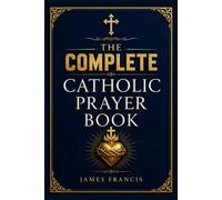 The Complete Catholic Prayer Book: Daily Devotions, Traditional Novenas, Holy Rosary, Divine Mercy, Eucharistic Adoration, Psalms, Sacraments, Spiritual Protection, Saints and Family Worship