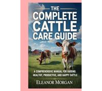 The Complete Cattle Care Guide: A Comprehensive Manual for Raising Healthy, Productive, and Happy Cattle