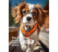 The Complete Cavalier King Charles Spaniel Guide: Care, Training, Health, Nutrition, and Everything You Need to Raise a Happy, Healthy Cavalier (The ... About Your Dog’s Health, Training, and Care)