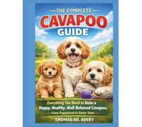 THE COMPLETE CAVAPOO GUIDE: Everything You Need to Raise a Happy, Healthy, Well-Behaved Cavapoo, From Puppyhood to Senior Years