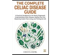 THE COMPLETE CELIAC DISEASE GUIDE: A Practical Handbook for the Newly Diagnosed: Understanding Celiac Disease, Healing Your Gut, Mastering Gluten-Free Living, and Thriving for Life