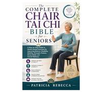 The Complete Chair Tai Chi Bible for Seniors: A Step-by-Step Guide to Gentle Seated Exercises for Improving Balance, Flexibility, Mobility, Strength, Posture, Stress Relief, and Overall Wellness