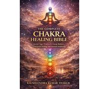 The Complete Chakra Healing Bible: Ancient Yogic Wisdom for Energy Balance, Emotional Healing, and Spiritual Awakening
