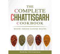 The Complete Chhattisgarh Cookbook: Where Indian Cuisine Begins