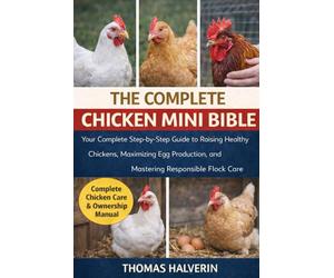 THE COMPLETE CHICKEN MINI BIBLE: Your Complete Step-by-Step Guide to Raising Healthy Chickens, Maximizing Egg Production, and Mastering Responsible Flock Care