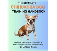 THE COMPLETE CHIHUAHUA DOG TRAINING HANDBOOK: Essential Tips for Your Chihuahua to Ensure Proper Behavior and Well-Being