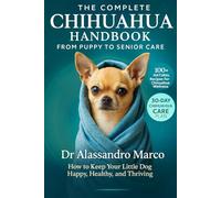 The Complete Chihuahua Handbook: From Puppy to Senior Care: How to Keep Your Little Dog Happy, Healthy, and Thriving