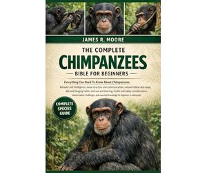 THE COMPLETE CHIMPANZEES BIBLE FOR BEGINNERS: Everything You Need To Know About Chimpanzees: Behavior and intelligence, social structure and ... knowledge for beginners & enthusiasts