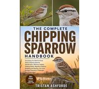 The Complete Chipping Sparrow Handbook: Everything You Need to Know About Chipping Sparrow Identification, Behavior, Habitat, Feeding Habits, ... Population Challenges, and Conservation