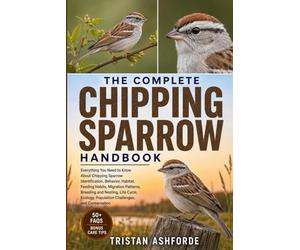 The Complete Chipping Sparrow Handbook: Everything You Need to Know About Chipping Sparrow Identification, Behavior, Habitat, Feeding Habits, ... Population Challenges, and Conservation