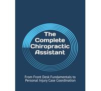 The Complete Chiropractic Assistant: From Front Desk Fundamentals to Personal Injury Case Coordination