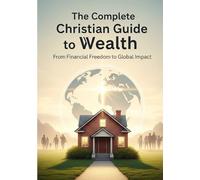 The Complete Christian Guide to Wealth: From Financial Freedom to Global Impact