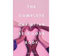 The Complete Christian Self love Book: Life - Changing Guide to Love Yourself Exactly as You Are, Improve Your Relationships, Self Acceptance, Money and Wealth with help of God