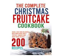 The Complete Christmas Fruitcake Cookbook: Quick, Easy and Delicious Mouthwatering Sweet Toffees, Candies and Many More Recipes