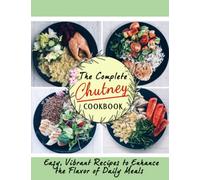 The Complete Chutney Cookbook: Easy, Vibrant Recipes to Enhance the Flavor of Daily Meals
