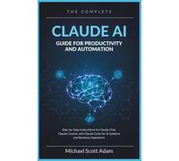 The Complete Claude AI Guide for Productivity and Automation: Step-by-Step Instructions for Claude Chat, Claude Cowork, and Claude Code for AI Systems and Business Operations