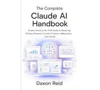 THE COMPLETE CLAUDE AI HANDBOOK: Simple, Practical, No-Fluff Guide to Mastering Writing, Research, Content Creation, and Productivity with Claude
