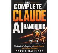 The Complete Claude AI Handbook: The Beginner's Blueprint to Prompts, Projects, and Profitable Workflows (Mastery Claude Ai)