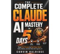 THE COMPLETE CLAUDE AI MASTERY IN 5 DAYS: From First Prompt to Paid Client Work: Build, Deliver, and Get Paid with Agentic AI