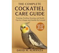 The complete cockatiel care guide: Training, Feeding, Housing, and Health Tips for Happy and Healthy pet Cockatiel