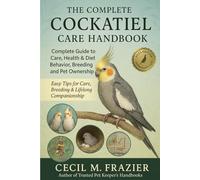 The Complete Cockatiel Care Handbook: Complete Guide to Care, health, diet, behavior, Breeding and pet ownership