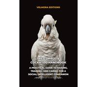 The Complete Cockatoo Handbook: A Practical Guide to Raising, Training, and Caring for a Social, Intelligent Companion