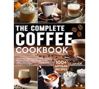 The Complete Coffee Cookbook: Craft Barista-Quality Espressos, Lattes, and More at Home with 100+ Artisan Recipes for Iced Lattes, Unique Flavor Syrups, Coffee Cocktails, and Seasonal Delights