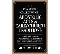 The Complete Collection of Apostolic Acts & Early Church Traditions: Letters, Martyrdoms & Foundational Texts from the First Centuries of Christianity ... Apocrypha and Gnostic Gospels Collection)