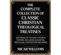 The Complete Collection of Classic Christian Theological Treatises: Doctrines of the Early Church Fathers, Including Augustine, Tertullian, Chrysostom ... Apocrypha and Gnostic Gospels Collection)