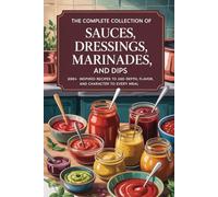 The Complete Collection of Sauces, Dressings, Marinades, and Dips: 200+ Inspired Recipes to Add Depth, Flavor, and Character to Every Meal