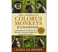 THE COMPLETE COLOBUS MONKEYS HANDBOOK: A Comprehensive Guide to Care, Behavior, Training, Health, and Lifelong Stewardship