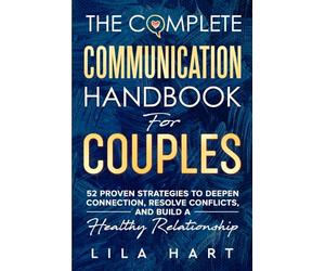 The Complete Communication Handbook for Couples: 52 Proven Strategies to Deepen Connection, Resolve Conflicts, and Build a Healthy Relationship