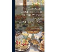 The Complete Confectioner or the Whole art of Confectionary