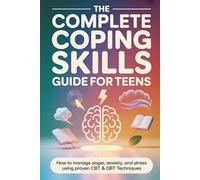The Complete Coping Skills Guide for Teens: How to Manage Anger, Anxiety, and Stress Using Proven CBT & DBT Techniques
