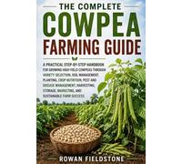 The Complete Cowpea Farming Guide: A Practical Step-by-Step Handbook for Growing High-Yield Cowpeas Through Variety Selection, Soil Management, ... and Disease Management, Harvesting, Storage,