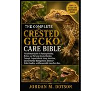 THE COMPLETE CRESTED GECKO CARE BIBLE: The Ultimate Guide to Raising Healthy, Active, and Thriving Crested Geckos Through Proper Habitat Setup, ... Understanding, and Responsible Long-Term Care