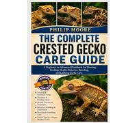 THE COMPLETE CRESTED GECKO CARE GUIDE: A Beginner-to-Advanced Handbook for Housing, Feeding, Health, Behavior, Breeding, and Lifelong Gecko Care.