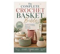 The Complete Crochet Basket Bible: 50+ Easy Patterns, Essential Techniques, and Beautiful Storage Projects for Every Home